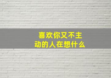 喜欢你又不主动的人在想什么,喜欢你又不主动的人在想什么怎么办