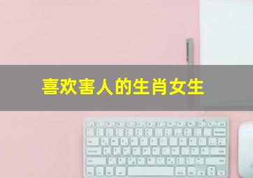 喜欢害人的生肖女生,12生肖“坏”女人排行