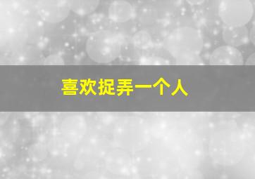 喜欢捉弄一个人,喜欢用小事捉弄别人的人