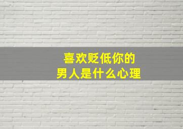 喜欢贬低你的男人是什么心理,老喜欢贬低别人的人是什么心理