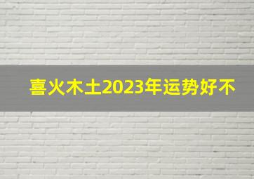 喜火木土2023年运势好不,2023年二月二十五出生的人财运旺盛头脑聪明