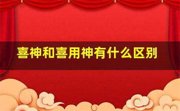 喜神和喜用神有什么区别,喜神与用神的关系