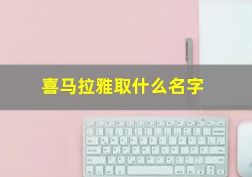 喜马拉雅取什么名字,喜马拉雅取什么名字好听女生