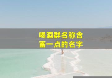 喝酒群名称含蓄一点的名字,喝酒群名称大全搞笑2019最新