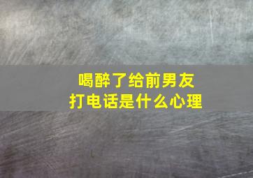 喝醉了给前男友打电话是什么心理,昨晚喝醉了打前任电话