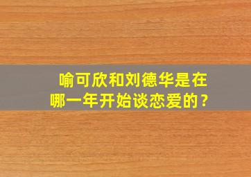 喻可欣和刘德华是在哪一年开始谈恋爱的？,喻可欣和刘德华结婚过吗