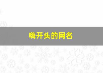 嗨开头的网名,嗨开头的四字成语大全