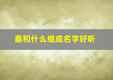 嘉和什么组成名字好听