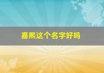 嘉熙这个名字好吗,嘉熙这个名字好吗怎么读