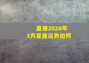 嘉珊2028年3月星座运势如何,星座女神星象预警｜3月新月