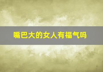 嘴巴大的女人有福气吗,大嘴巴女人旺夫还是克夫