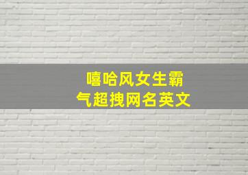 嘻哈风女生霸气超拽网名英文,嘻哈风昵称英文