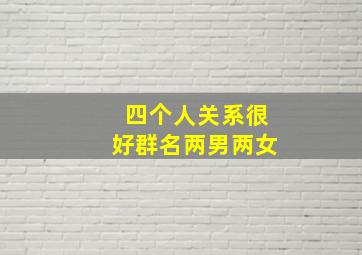 四个人关系很好群名两男两女,四个人的群聊名称两男两女