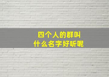 四个人的群叫什么名字好听呢,四个人的群的群名叫什么好听