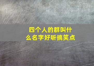 四个人的群叫什么名字好听搞笑点