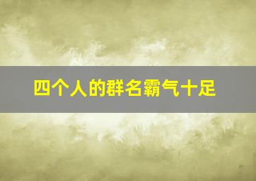 四个人的群名霸气十足,四个人的群名霸气十足的名字