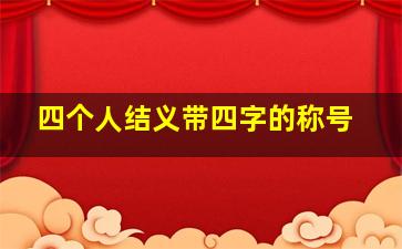 四个人结义带四字的称号,4个人的结义称谓