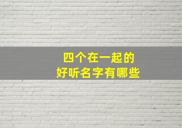 四个在一起的好听名字有哪些,四个名字的名字