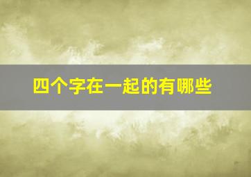 四个字在一起的有哪些,四个字在一起的有哪些名字