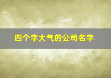 四个字大气的公司名字,招财而大气的公司名字四个字独一无二的四字公司名称