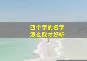 四个字的名字怎么取才好听,男孩取名字四个字的字好听的四个字名字男孩