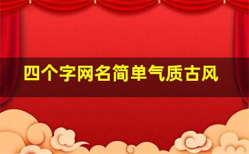 四个字网名简单气质古风,精选好听有内涵的网名四个字四个字简约古风网名有诗意