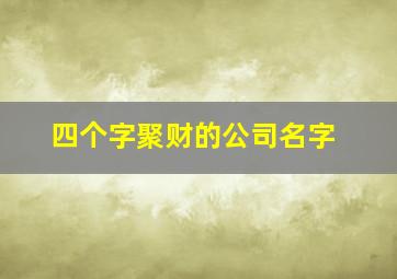 四个字聚财的公司名字,四个字聚财的公司名字大全