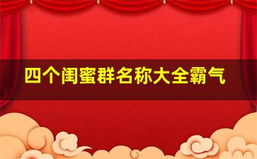 四个闺蜜群名称大全霸气,四个闺蜜的群名可以叫什么名字