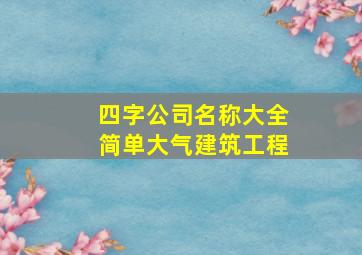 四字公司名称大全简单大气建筑工程,四字公司名字参考洋气好听的四字企业名称举例