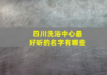 四川洗浴中心最好听的名字有哪些,四川洗脚连锁店