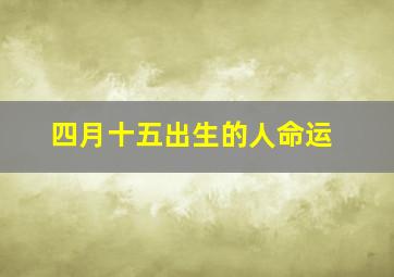 四月十五出生的人命运,四月十五是什么命运