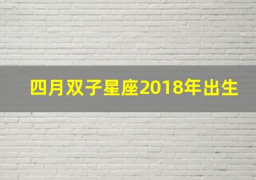 四月双子星座2018年出生,四月双子星座2018年出生是什么