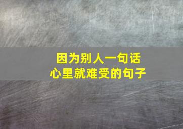 因为别人一句话心里就难受的句子,因为别人一句话心里不舒服