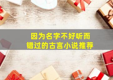 因为名字不好听而错过的古言小说推荐,名字不好却好看的小说