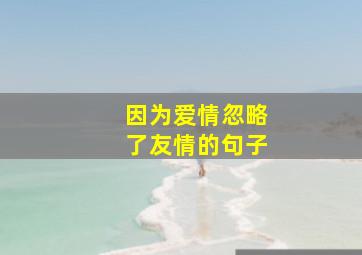 因为爱情忽略了友情的句子,因为爱情忽略了友情的句子说说