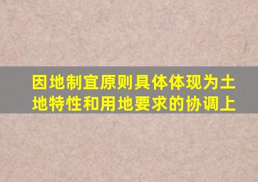 因地制宜原则具体体现为土地特性和用地要求的协调上,因地制宜包括