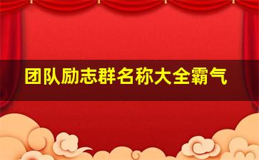 团队励志群名称大全霸气,适合团队微信群名称