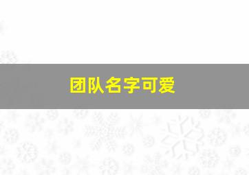 团队名字可爱,团队名字可爱仙气两个字