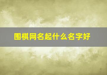 围棋网名起什么名字好,围棋网名起什么名字好听