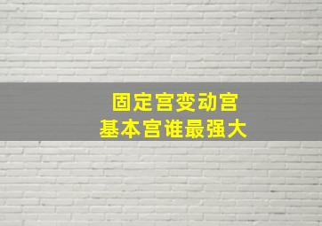 固定宫变动宫基本宫谁最强大,基本宫固定宫变动宫颜值