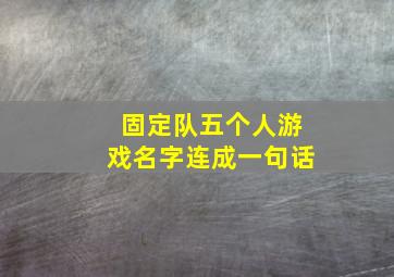 固定队五个人游戏名字连成一句话,固定队五个人游戏名字连成一句话叫什么