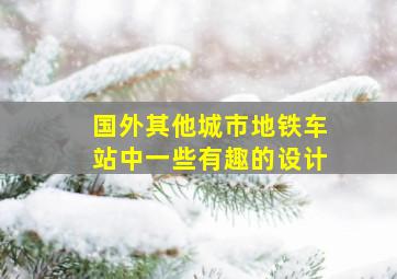 国外其他城市地铁车站中一些有趣的设计,国外其他城市地铁车站中一些有趣的设计是什么