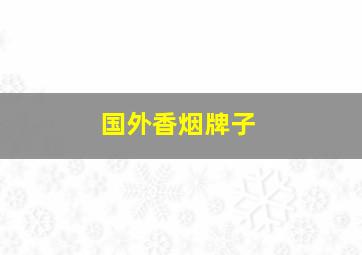 国外香烟牌子,国外的香烟哪个比较好