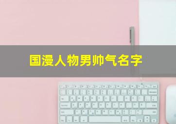 国漫人物男帅气名字,国漫人物男帅气名字图片