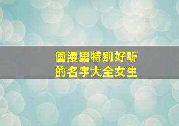 国漫里特别好听的名字大全女生,盘点国漫中最好听的名字