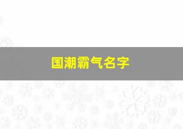 国潮霸气名字,国潮霸气图片