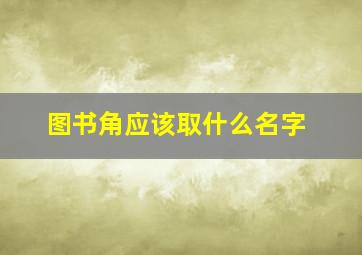 图书角应该取什么名字,图书角应该取什么名字