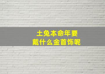 土兔本命年要戴什么金首饰呢,属兔本命年戴什么首饰好