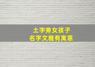 土字旁女孩子名字文雅有寓意,土字旁的女孩名字大全