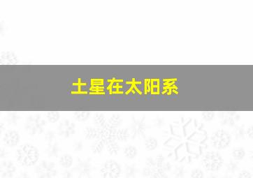 土星在太阳系,为什么说土星是太阳系中最美丽的行星